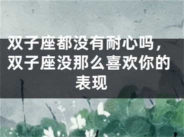 双子座都没有耐心吗，双子座没那么喜欢你的表现