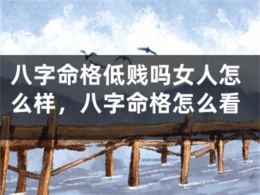 八字命格低贱吗女人怎么样，八字命格怎么看