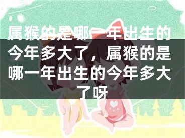 属猴的是哪一年出生的今年多大了，属猴的是哪一年出生的今年多大了呀
