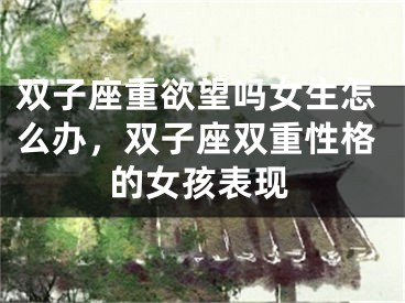 双子座重欲望吗女生怎么办，双子座双重性格的女孩表现