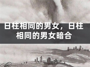 日柱相同的男女，日柱相同的男女暗合