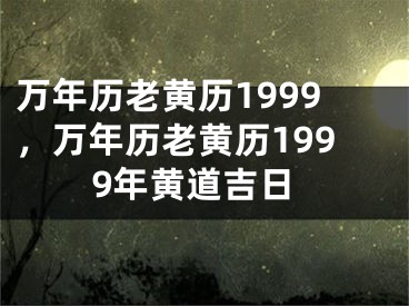 万年历老黄历1999，万年历老黄历1999年黄道吉日