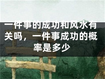 一件事的成功和风水有关吗,一件事成功的概率是多少