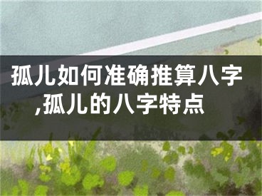 孤儿如何准确推算八字,孤儿的八字特点