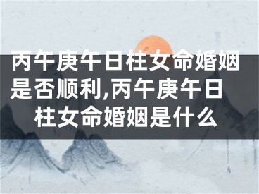 丙午庚午日柱女命婚姻是否顺利,丙午庚午日柱女命婚姻是什么