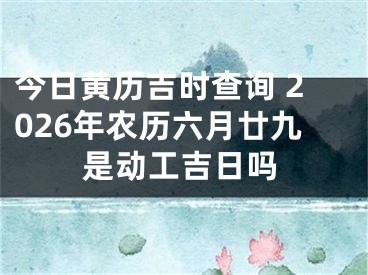 今日黄历吉时查询 2026年农历六月廿九是动工吉日吗