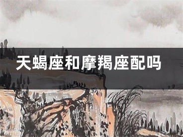 天蝎座和摩羯座配吗