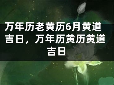 万年历老黄历6月黄道吉日，万年历黄历黄道吉日