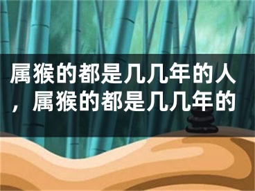 属猴的都是几几年的人，属猴的都是几几年的