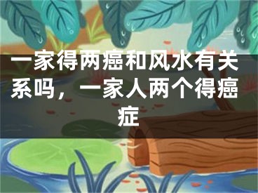 一家得两癌和风水有关系吗，一家人两个得癌症