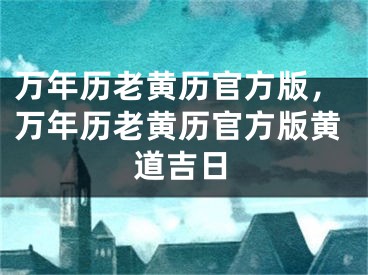 万年历老黄历官方版，万年历老黄历官方版黄道吉日