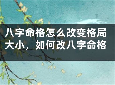 八字命格怎么改变格局大小，如何改八字命格