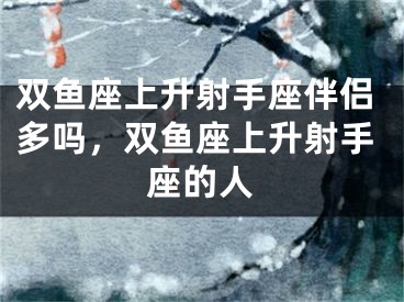 双鱼座上升射手座伴侣多吗，双鱼座上升射手座的人