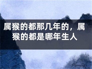 属猴的都那几年的，属猴的都是哪年生人