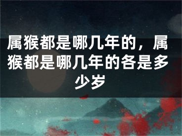 属猴都是哪几年的，属猴都是哪几年的各是多少岁