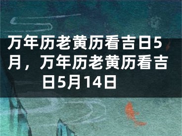 万年历老黄历看吉日5月,万年历老黄历看吉日5月14日