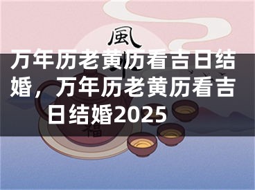 万年历老黄历看吉日结婚，万年历老黄历看吉日结婚2025