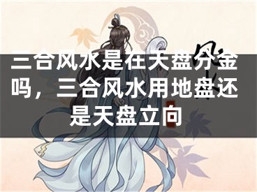 三合风水是在天盘分金吗，三合风水用地盘还是天盘立向