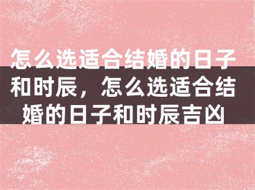 怎么选适合结婚的日子和时辰，怎么选适合结婚的日子和时辰吉凶