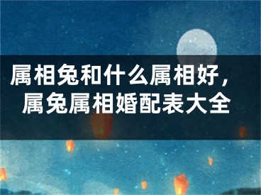 属相兔和什么属相好，属兔属相婚配表大全