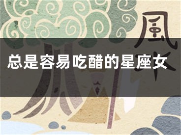 总是容易吃醋的星座女