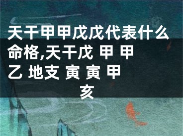 天干甲甲戊戊代表什么命格,天干戊 甲 甲乙 地支 寅 寅 甲 亥