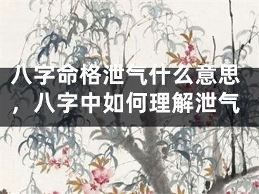 八字命格泄气什么意思，八字中如何理解泄气