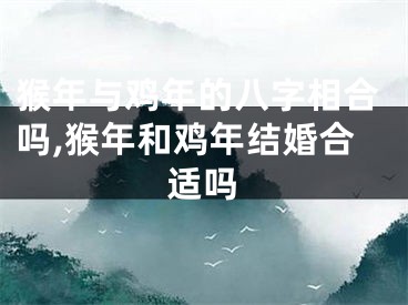 猴年与鸡年的八字相合吗,猴年和鸡年结婚合适吗
