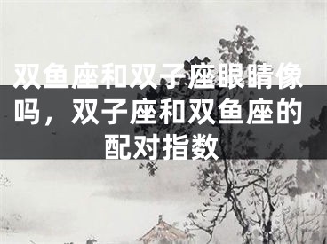 双鱼座和双子座眼睛像吗，双子座和双鱼座的配对指数