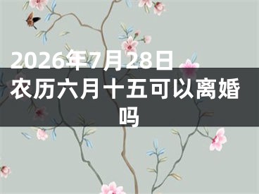 2026年7月28日农历六月十五可以离婚吗