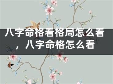 八字命格看格局怎么看，八字命格怎么看