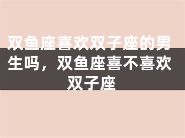 双鱼座喜欢双子座的男生吗，双鱼座喜不喜欢双子座