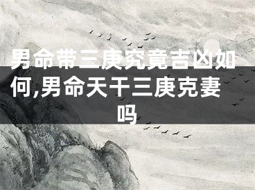 男命带三庚究竟吉凶如何,男命天干三庚克妻吗