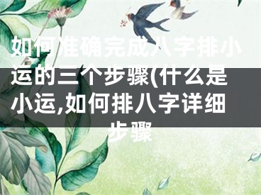 如何准确完成八字排小运的三个步骤(什么是小运,如何排八字详细步骤