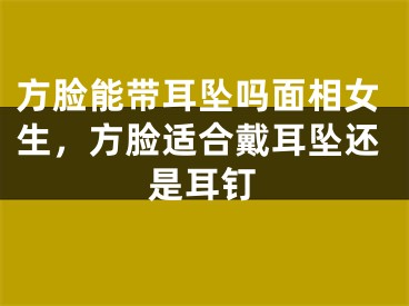 方脸能带耳坠吗面相女生，方脸适合戴耳坠还是耳钉