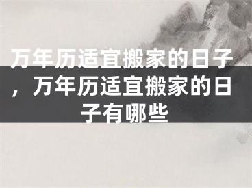万年历适宜搬家的日子，万年历适宜搬家的日子有哪些