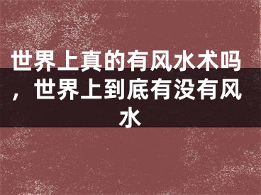 世界上真的有风水术吗，世界上到底有没有风水