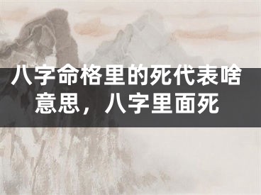 八字命格里的死代表啥意思，八字里面死