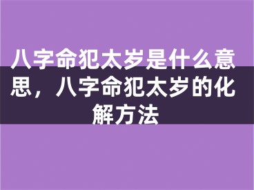 八字命犯太岁是什么意思，八字命犯太岁的化解方法
