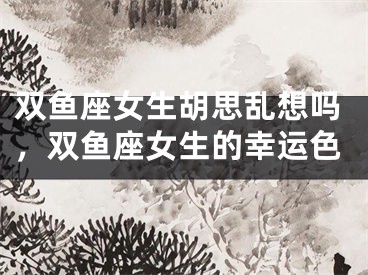 双鱼座女生胡思乱想吗，双鱼座女生的幸运色