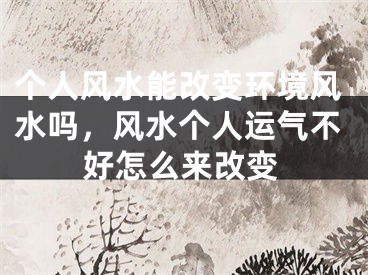 个人风水能改变环境风水吗，风水个人运气不好怎么来改变