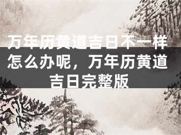 万年历黄道吉日不一样怎么办呢，万年历黄道吉日完整版
