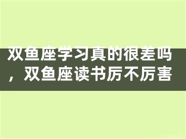 双鱼座学习真的很差吗，双鱼座读书厉不厉害