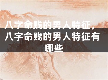 八字命贱的男人特征，八字命贱的男人特征有哪些