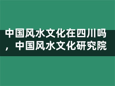 中国风水文化在四川吗，中国风水文化研究院