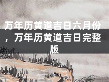 万年历黄道吉日六月份，万年历黄道吉日完整版