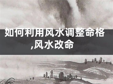 如何利用风水调整命格,风水改命