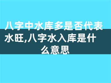 八字中水库多是否代表水旺,八字水入库是什么意思