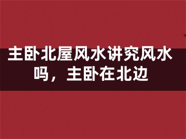 主卧北屋风水讲究风水吗，主卧在北边
