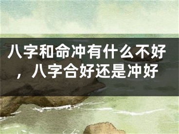 八字和命冲有什么不好，八字合好还是冲好